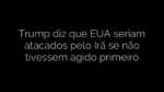 ​Trump diz que EUA seriam atacados pelo Irã se não tivessem agido primeiro 